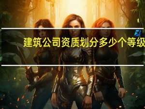 建筑公司资质划分多少个等级