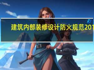 建筑内部装修设计防火规范2019（建筑内部装修设计防火规范）