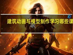 建筑动画与模型制作学习哪些课程