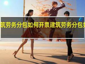 建筑劳务分包如何开票建筑劳务分包如何开票