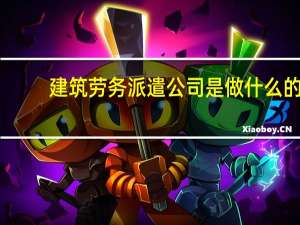 建筑劳务派遣公司是做什么的（劳务派遣公司是做什么的）