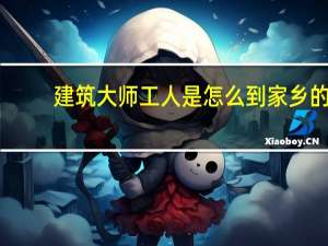 建筑大师工人是怎么到家乡的