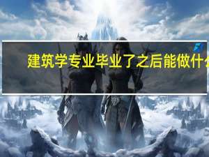 建筑学专业毕业了之后能做什么