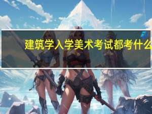 建筑学入学美术考试都考什么