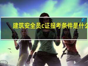 建筑安全员c证报考条件是什么