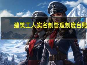 建筑工人实名制管理制度台账（建筑工人实名制管理制度）
