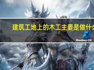 建筑工地上的木工主要是做什么