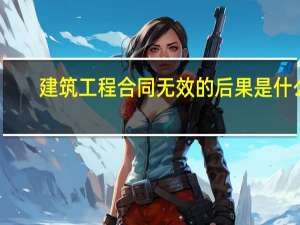 建筑工程合同无效的后果是什么
