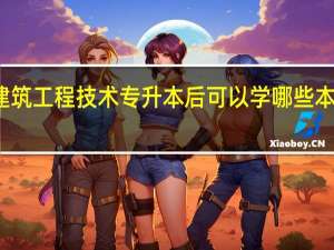 建筑工程技术专升本后可以学哪些本科专业