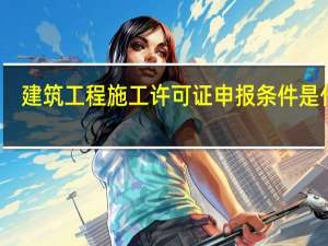 建筑工程施工许可证申报条件是什么