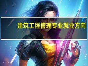 建筑工程管理专业就业方向