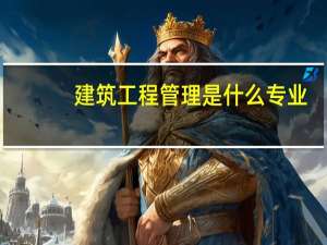 建筑工程管理是什么专业