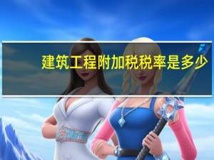建筑工程附加税税率是多少