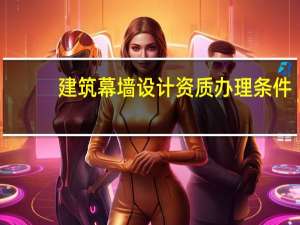 建筑幕墙设计资质办理条件