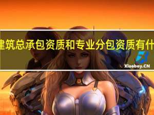 建筑总承包资质和专业分包资质有什么区别