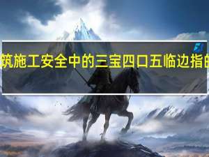 建筑施工安全中的三宝四口五临边指的是哪些