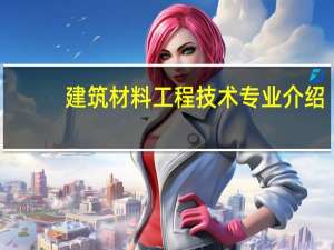 建筑材料工程技术专业介绍