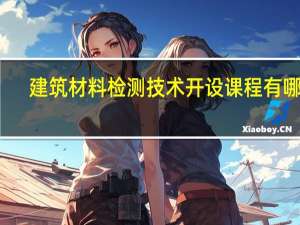 建筑材料检测技术开设课程有哪些