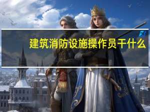 建筑消防设施操作员干什么