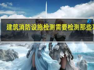 建筑消防设施检测需要检测那些项目