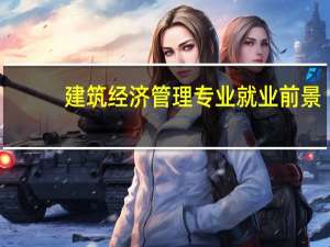 建筑经济管理专业就业前景（建筑经济管理）