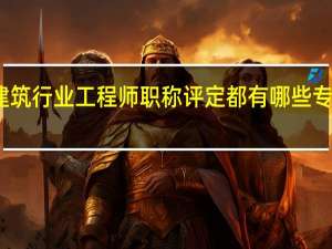 建筑行业工程师职称评定都有哪些专业划分