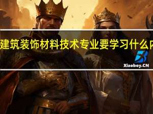 建筑装饰材料技术专业要学习什么内容呢