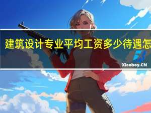 建筑设计专业平均工资多少 待遇怎么样