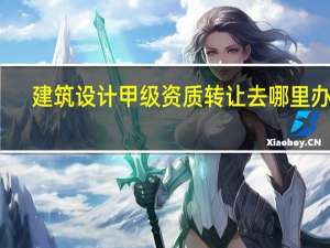 建筑设计甲级资质转让去哪里办理