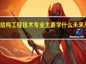 建筑钢结构工程技术专业主要学什么 未来从事什么工作