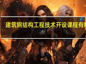 建筑钢结构工程技术开设课程有哪些