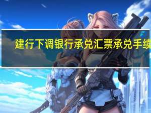 建行下调银行承兑汇票承兑手续费