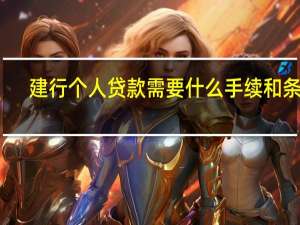 建行个人贷款需要什么手续和条件（建行贷款需要什么手续和条件呢?）