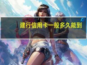 建行信用卡一般多久能到（建行信用卡一般多久能办下来）