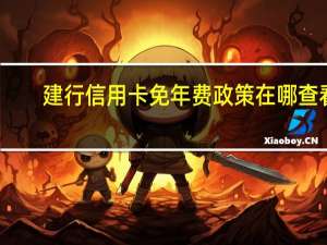 建行信用卡免年费政策在哪查看（建设银行信用卡的年费是多少）