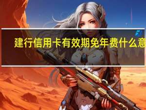 建行信用卡有效期免年费什么意思（建行信用卡有多少种）