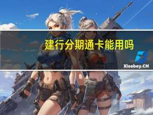 建行分期通卡能用吗（建行分期通卡怎么使用?可以介绍一下吗）