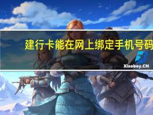 建行卡能在网上绑定手机号码（建行卡能在网上激活吗）