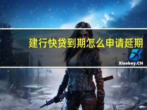 建行快贷到期怎么申请延期