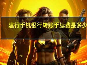 建行手机银行转账手续费是多少钱（建行手机银行转账手续费是多少呢）