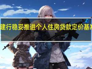 建行稳妥推进个人住房贷款定价基准转换