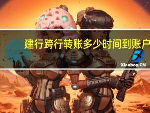 建行跨行转账多少时间到账户（建行跨行转账多少时间到账）