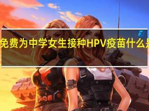 建议免费为中学女生接种HPV疫苗 什么是HPV疫苗