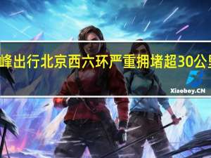 建议市民错峰出行北京西六环严重拥堵超30公里 到底什么情况嘞