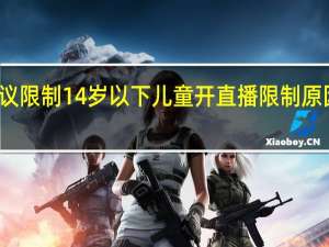 建议限制14岁以下儿童开直播 限制原因是什么