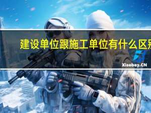 建设单位跟施工单位有什么区别（建设单位与施工单位的区别）