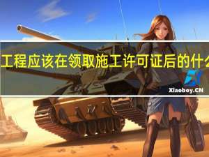 建设工程应该在领取施工许可证后的什么时候开工