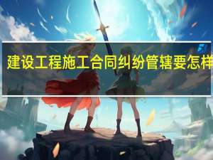 建设工程施工合同纠纷管辖要怎样确定