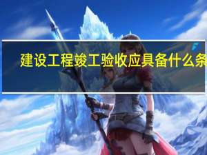 建设工程竣工验收应具备什么条件