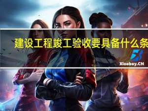 建设工程竣工验收要具备什么条件